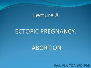 Lecture 8 ECTOPIC PREGNANCY ABORTION Prof Vlad TICA