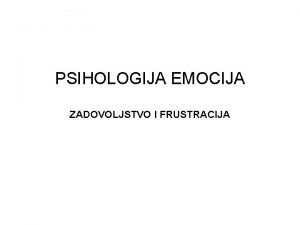 PSIHOLOGIJA EMOCIJA ZADOVOLJSTVO I FRUSTRACIJA FRUSTRACIJA Frustracija ili