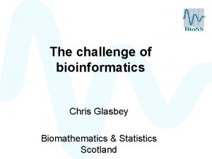 The challenge of bioinformatics Chris Glasbey Biomathematics Statistics