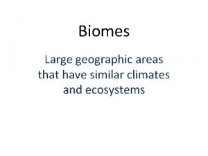 Biomes Large geographic areas that have similar climates