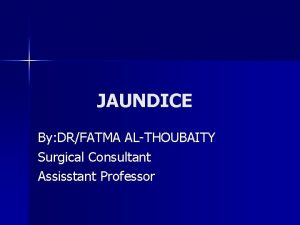 JAUNDICE By DRFATMA ALTHOUBAITY Surgical Consultant Assisstant Professor