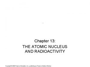 Chapter 13 THE ATOMIC NUCLEUS AND RADIOACTIVITY Copyright