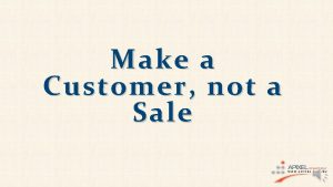 Make a Customer not a Sale Do you
