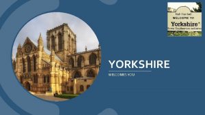 YORKSHIRE WELCOMES YOU YORKSHIRE Yorkshire is the place
