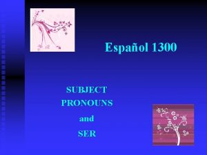 Espaol 1300 SUBJECT PRONOUNS and SER Subject Pronouns