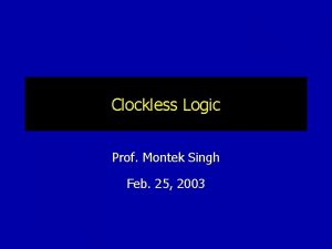 Clockless Logic Prof Montek Singh Feb 25 2003