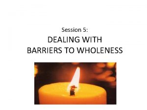 Session 5 DEALING WITH BARRIERS TO WHOLENESS Barriers