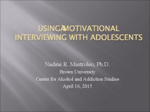USING MOTIVATIONAL INTERVIEWING WITH ADOLESCENTS Nadine R Mastroleo