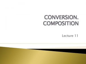 CONVERSION COMPOSITION Lecture 11 1 CONVERSION VARIETIES OF CONVERSION COMPOSITION Lecture 11 1 CONVERSION VARIETIES OF