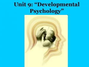 Unit 9 Developmental Psychology Developmental psychology examines how