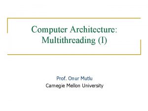 Computer Architecture Multithreading I Prof Onur Mutlu Carnegie