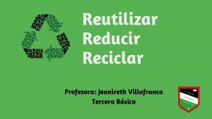 Reutilizar Reducir Reciclar Profesora Jeanireth Villafranca Tercero Bsico