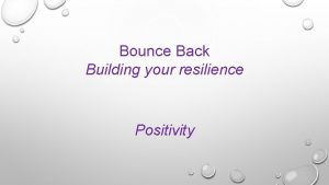 Bounce Back Building your resilience Positivity WHY WE
