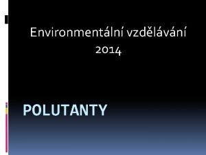 Environmentln vzdlvn 2014 POLUTANTY Polutanty Polutant je plynn
