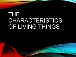 THE CHARACTERISTICS OF LIVING THINGS CHARACTERISTICS OF LIVING