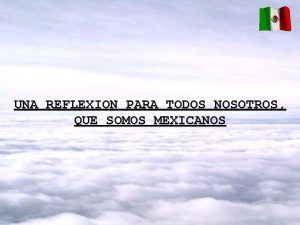 UNA REFLEXION PARA TODOS NOSOTROS QUE SOMOS MEXICANOS