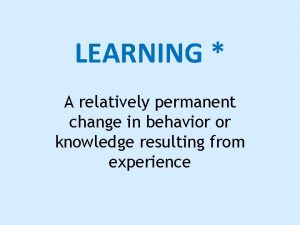 LEARNING A relatively permanent change in behavior or