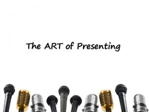 The ART of Presenting How are YOUR Presenting