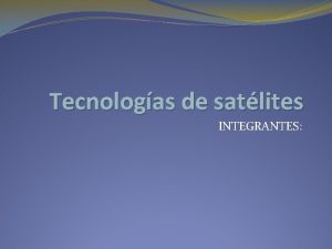 Tecnologas de satlites INTEGRANTES Tecnologa de Satlites Un