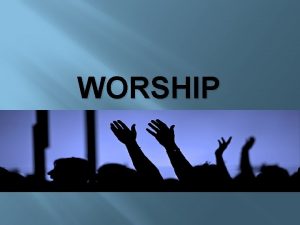 WORSHIP Worship To worship means to give praise