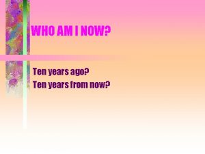 WHO AM I NOW Ten years ago Ten