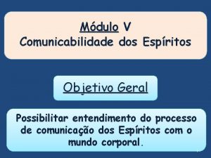 Mdulo V Comunicabilidade dos Espritos Objetivo Geral Possibilitar