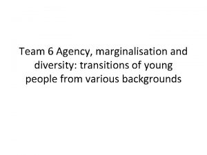 Team 6 Agency marginalisation and diversity transitions of