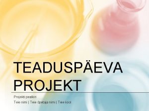 TEADUSPEVA PROJEKT Projekti pealkiri Teie nimi Teie petaja