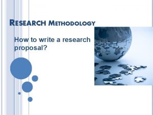 RESEARCH METHODOLOGY How to write a research proposal