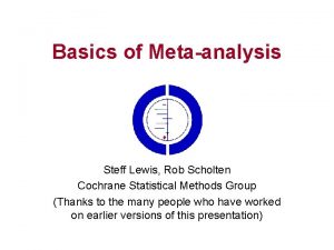 Basics of Metaanalysis Steff Lewis Rob Scholten Cochrane