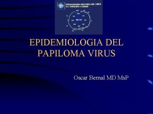 EPIDEMIOLOGIA DEL PAPILOMA VIRUS Oscar Bernal MD Ms