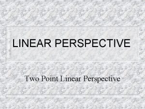 LINEAR PERSPECTIVE Two Point Linear Perspective LINEAR PERSPECTIVE