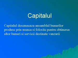 Capitalul desemneaza ansamblul bunurilor produse prin munca si