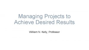 Managing Projects to Achieve Desired Results William N
