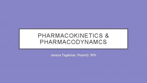 PHARMACOKINETICS PHARMACODYNAMCS Jessica Tagerman Pharm D RPh PHARMACOKINETICS