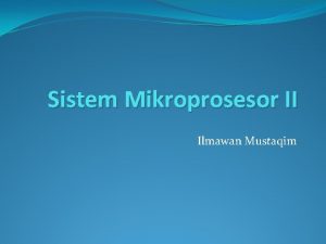 Sistem Mikroprosesor II Ilmawan Mustaqim Sistem Mikroprosesor II