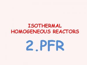 ISOTHERMAL HOMOGENEOUS REACTORS 2 PFR Tubular Reactor PFR