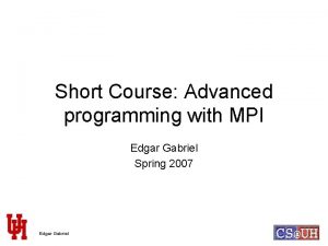 Short Course Advanced programming with MPI Edgar Gabriel