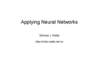 Applying Neural Networks Michael J Watts http mike