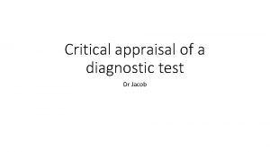 Critical appraisal of a diagnostic test Dr Jacob