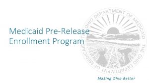 Medicaid PreRelease Enrollment Program Making Ohio Better OHIO