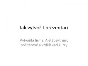 Jak vytvoit prezentaci Vytvoila firma AB Spektrum potaov