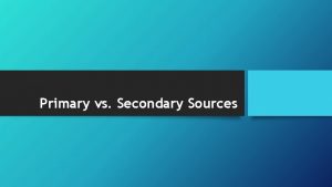 Primary vs Secondary Sources What are Primary Sources