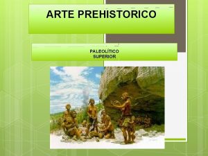 ARTE PREHISTORICO PALEOLTICO SUPERIOR PALEOLITICO SUPERIOR Desde el