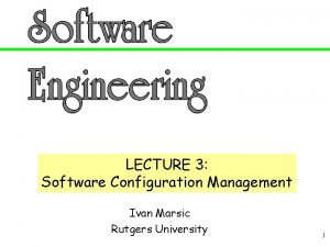 LECTURE 3 Software Configuration Management Ivan Marsic Rutgers