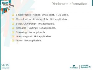 Disclosure Information q Employment Medical Oncologist HGU Elche