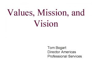 Values Mission and Vision Tom Bogart Director Americas