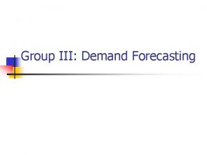 Group III Demand Forecasting Demand forecasting n Objectives