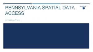 PENNSYLVANIA SPATIAL DATA ACCESS OCTOBER 31 ST 2017