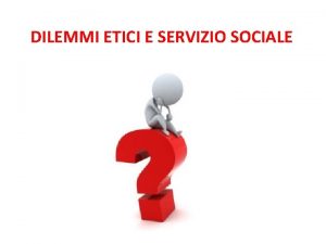 DILEMMI ETICI E SERVIZIO SOCIALE Premessa Letica e